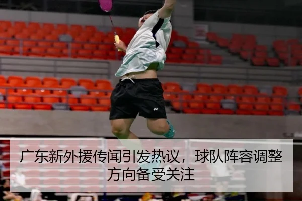 广东新外援传闻引发热议，球队阵容调整方向备受关注